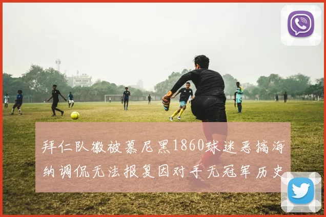 拜仁队徽被慕尼黑1860球迷恶搞海纳调侃无法报复因对手无冠军历史