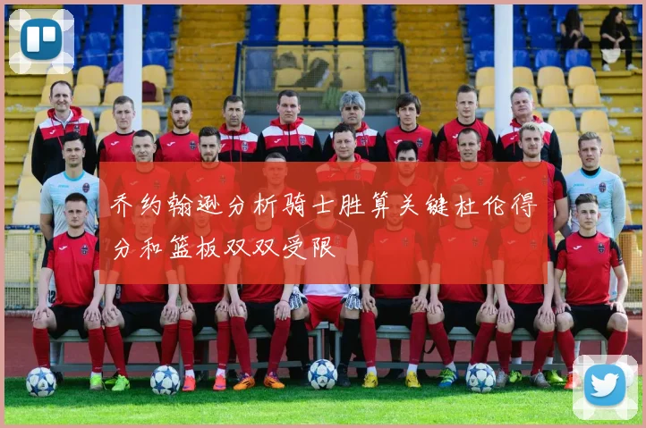 乔约翰逊分析骑士胜算关键杜伦得分和篮板双双受限