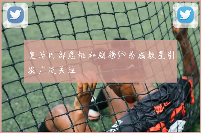 皇马内部危机加剧穆帅或成救星引发广泛关注
