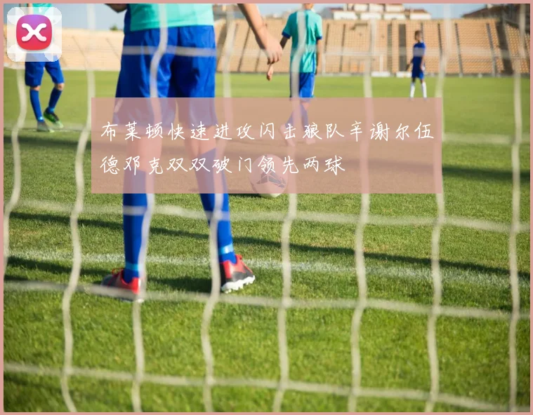 布莱顿快速进攻闪击狼队辛谢尔伍德邓克双双破门领先两球