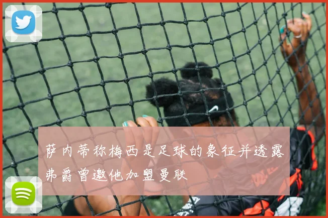 萨内蒂称梅西是足球的象征并透露弗爵曾邀他加盟曼联