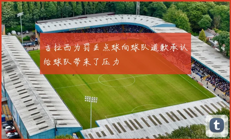 吉拉西为罚丢点球向球队道歉承认给球队带来了压力