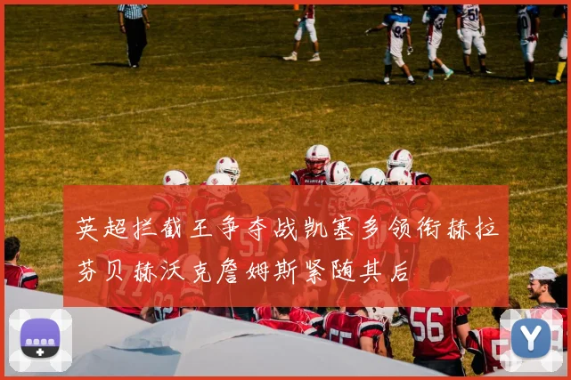 英超拦截王争夺战凯塞多领衔赫拉芬贝赫沃克詹姆斯紧随其后