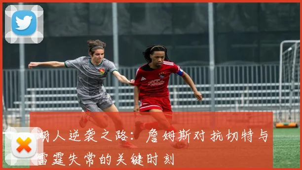 湖人逆袭之路：詹姆斯对抗切特与雷霆失常的关键时刻