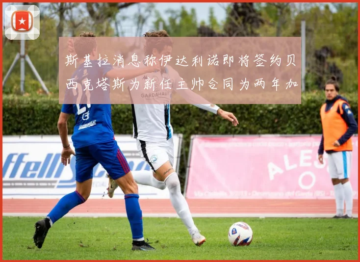 斯基拉消息称伊达利诺即将签约贝西克塔斯为新任主帅合同为两年加一年选项