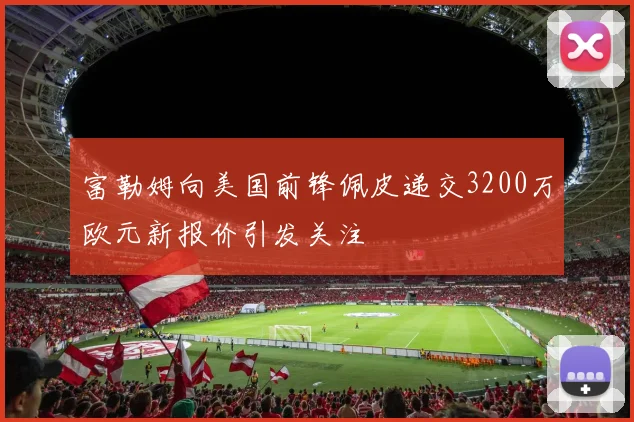 富勒姆向美国前锋佩皮递交3200万欧元新报价引发关注