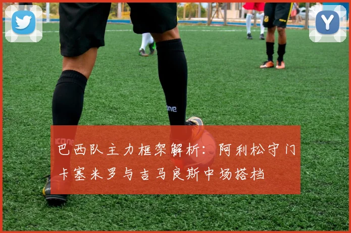 巴西队主力框架解析：阿利松守门卡塞米罗与吉马良斯中场搭档