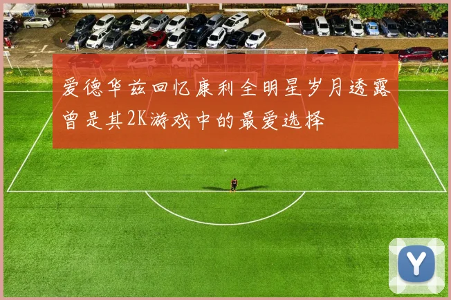 爱德华兹回忆康利全明星岁月透露曾是其2K游戏中的最爱选择