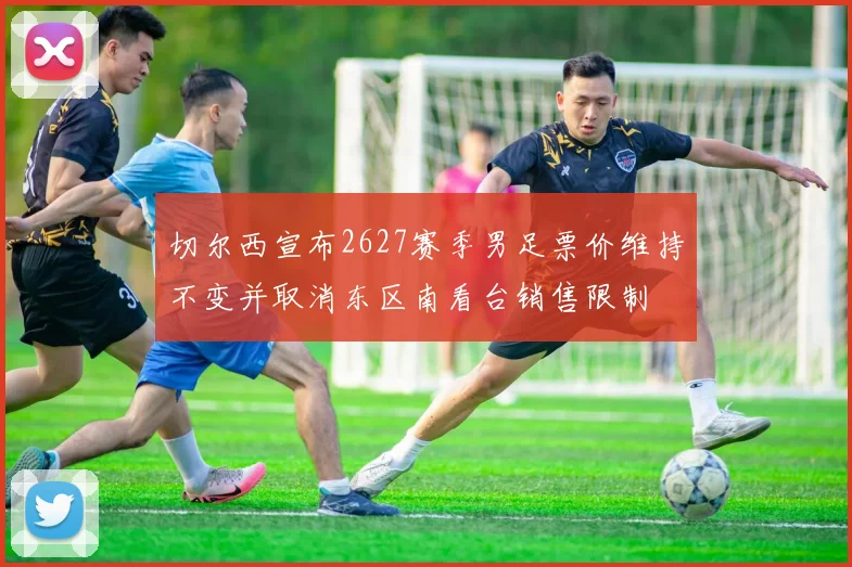 切尔西宣布2627赛季男足票价维持不变并取消东区南看台销售限制
