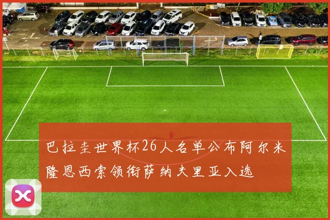 巴拉圭世界杯26人名单公布阿尔米隆恩西索领衔萨纳夫里亚入选