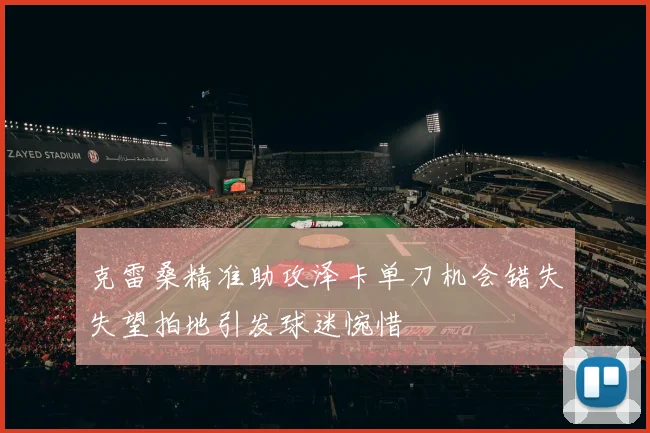 克雷桑精准助攻泽卡单刀机会错失失望拍地引发球迷惋惜