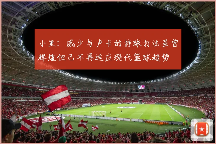 小里：威少与卢卡的持球打法虽曾辉煌但已不再适应现代篮球趋势