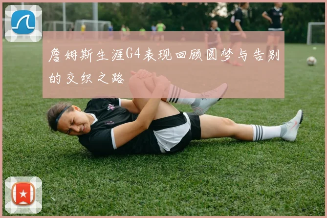 詹姆斯生涯G4表现回顾圆梦与告别的交织之路