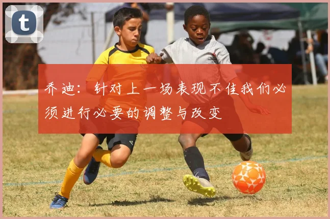 乔迪：针对上一场表现不佳我们必须进行必要的调整与改变