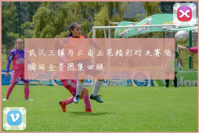武汉三镇与云南玉昆精彩对决赛场瞬间全景图集回顾