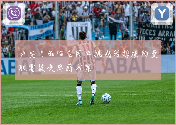 卢克肖面临合同年挑战若想续约曼联需接受降薪方案