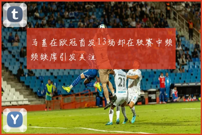 马基在欧冠首发13场却在联赛中频频缺席引发关注