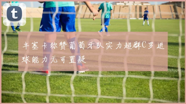 丰塞卡称赞葡萄牙队实力超群C罗进球能力无可置疑
