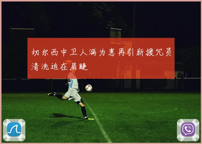 切尔西中卫人满为患再引新援冗员清洗迫在眉睫