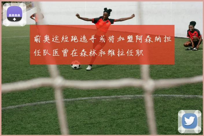 前奥运短跑选手或将加盟阿森纳担任队医曾在森林和维拉任职
