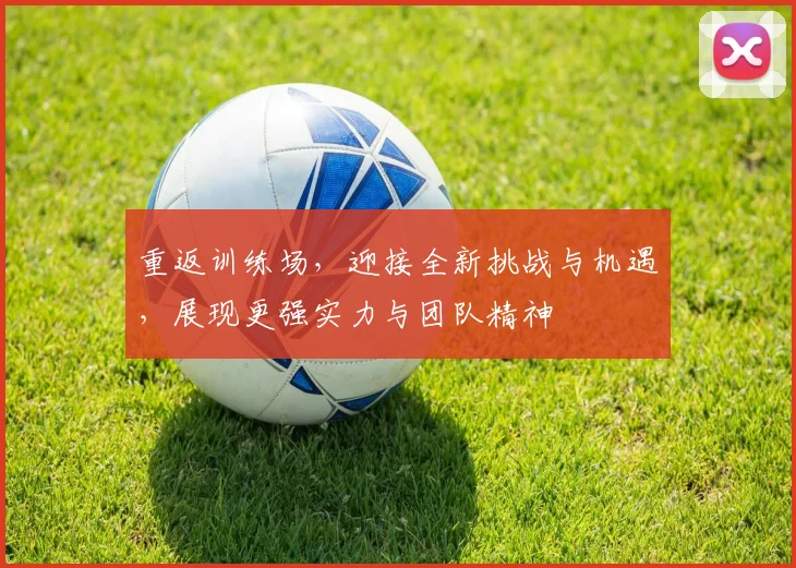 重返训练场，迎接全新挑战与机遇，展现更强实力与团队精神