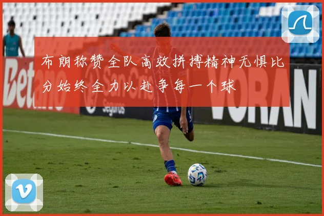 布朗称赞全队高效拼搏精神无惧比分始终全力以赴争每一个球