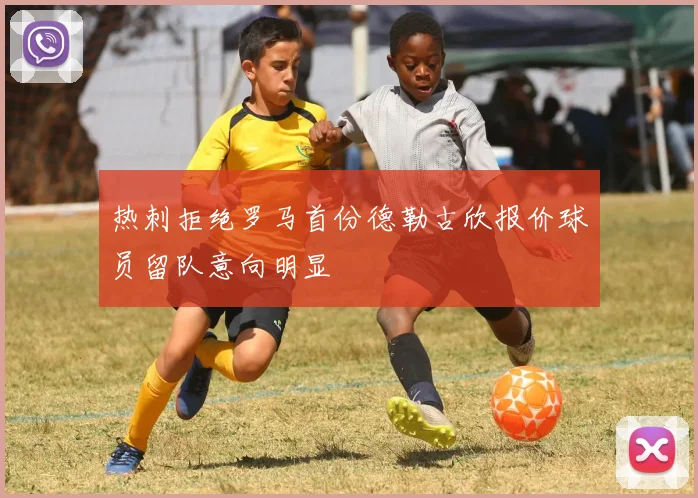 热刺拒绝罗马首份德勒古欣报价球员留队意向明显