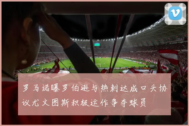 罗马诺曝罗伯逊与热刺达成口头协议尤文图斯积极运作争夺球员