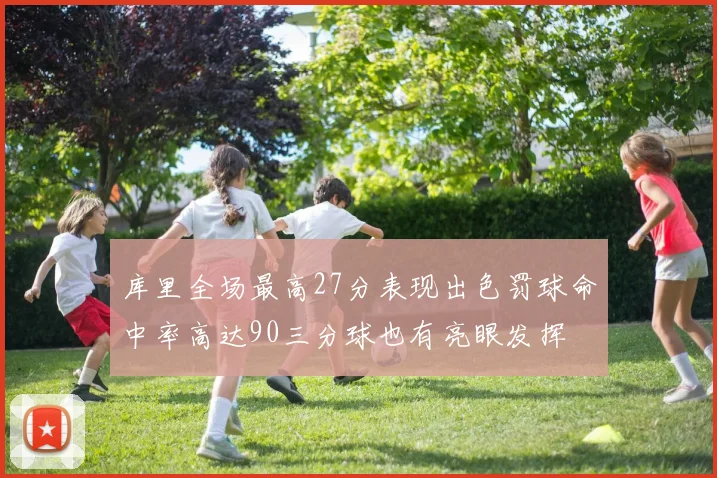 库里全场最高27分表现出色罚球命中率高达90三分球也有亮眼发挥