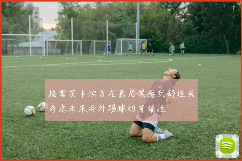 格雷茨卡坦言在慕尼黑感到舒适或考虑未来海外踢球的可能性