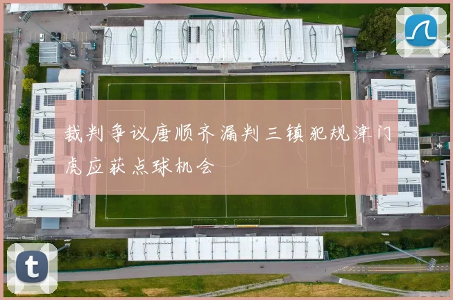 裁判争议唐顺齐漏判三镇犯规津门虎应获点球机会