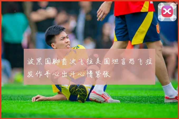 波黑国脚首次飞往美国坦言恐飞症发作手心出汗心情紧张