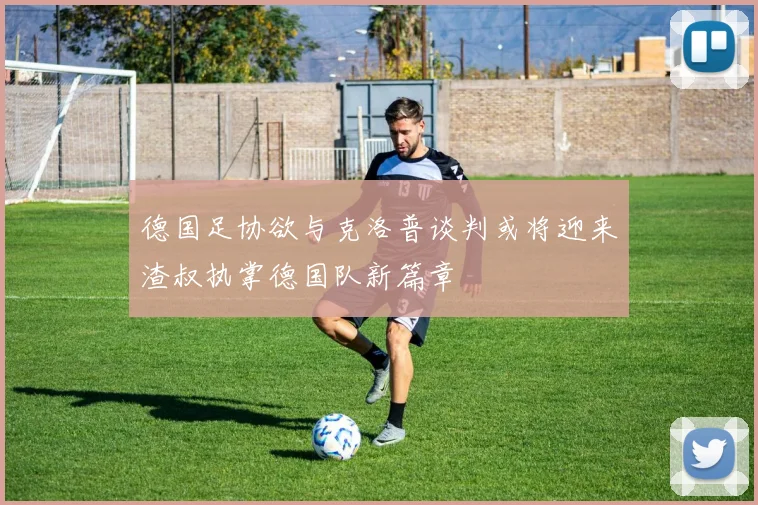 德国足协欲与克洛普谈判或将迎来渣叔执掌德国队新篇章