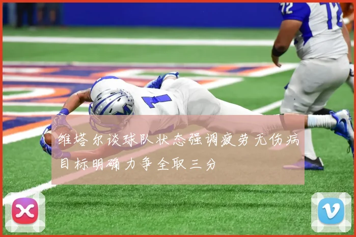 维塔尔谈球队状态强调疲劳无伤病目标明确力争全取三分