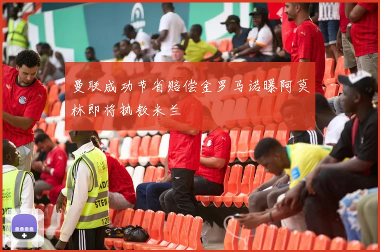 曼联成功节省赔偿金罗马诺曝阿莫林即将执教米兰