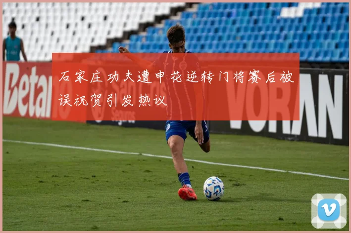 石家庄功夫遭申花逆转门将赛后被误祝贺引发热议
