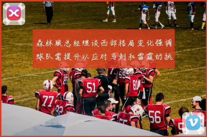 森林狼总经理谈西部格局变化强调球队需提升以应对马刺和雷霆的挑战